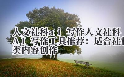 人文社科 ai 写作 人文社科 AI 写作工具推荐：适合社科类内容创作