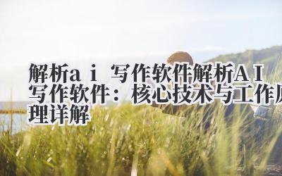解析 ai 写作软件 解析 AI 写作软件：核心技术与工作原理详解