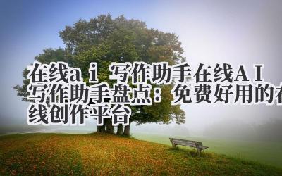 在线 ai 写作助手 在线 AI 写作助手盘点：免费好用的在线创作平台