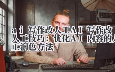 ai 写作改人工 AI 写作改人工技巧：优化 AI 内容的人工润色方法