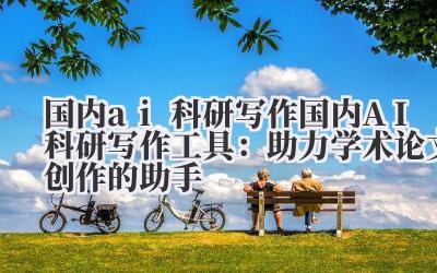 国内 ai 科研写作 国内 AI 科研写作工具：助力学术论文创作的助手