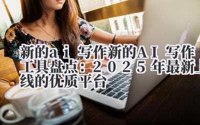 新的 ai 写作 新的 AI 写作工具盘点：2025 年最新上线的优质平台
