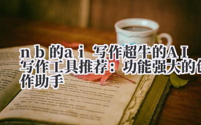 nb 的 ai 写作 超牛的 AI 写作工具推荐：功能强大的创作助手