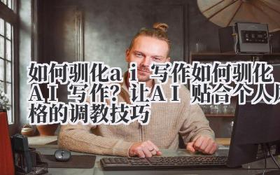 如何驯化 ai 写作 如何驯化 AI 写作？让 AI 贴合个人风格的调教技巧