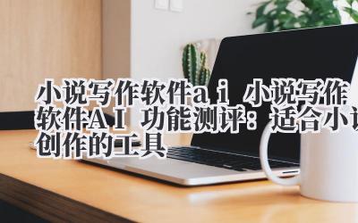 小说写作软件 ai 小说写作软件 AI 功能测评：适合小说创作的工具