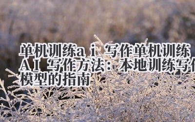 单机训练 ai 写作 单机训练 AI 写作方法：本地训练写作模型的指南