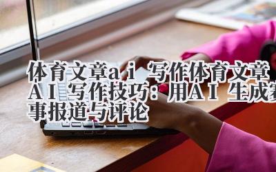 体育文章 ai 写作 体育文章 AI 写作技巧：用 AI 生成赛事报道与评论