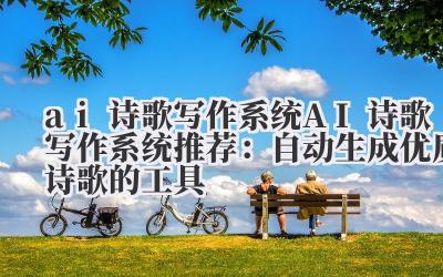 ai 诗歌写作系统 AI 诗歌写作系统推荐：自动生成优质诗歌的工具