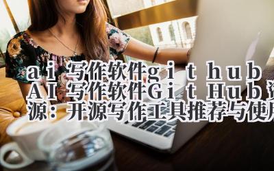 ai 写作软件 github AI 写作软件 GitHub 资源：开源写作工具推荐与使用