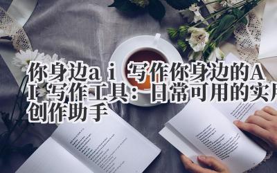 你身边 ai 写作 你身边的 AI 写作工具：日常可用的实用创作助手