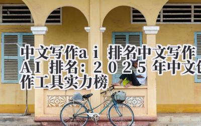 中文写作 ai 排名 中文写作 AI 排名：2025 年中文创作工具实力榜
