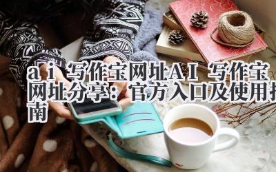 ai 写作宝网址 AI 写作宝网址分享：官方入口及使用指南
