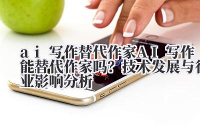 ai 写作替代作家 AI 写作能替代作家吗？技术发展与行业影响分析