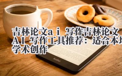 吉林论文 ai 写作 吉林论文 AI 写作工具推荐：适合本地学术创作