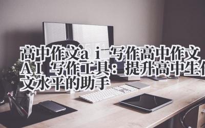 高中作文 ai 写作 高中作文 AI 写作工具：提升高中生作文水平的助手