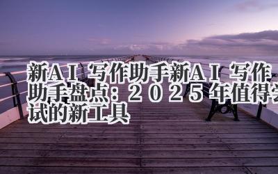 新 AI 写作助手 新 AI 写作助手盘点：2025 年值得尝试的新工具