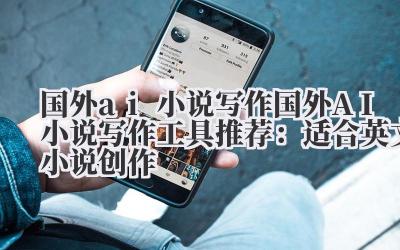 国外 ai 小说写作 国外 AI 小说写作工具推荐：适合英文小说创作