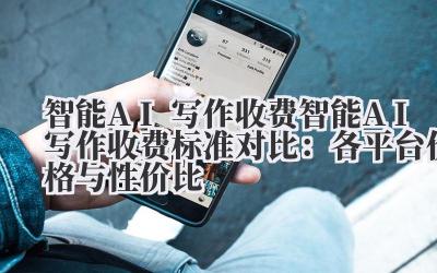 智能 AI 写作收费 智能 AI 写作收费标准对比：各平台价格与性价比
