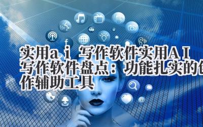 实用 ai 写作软件 实用 AI 写作软件盘点：功能扎实的创作辅助工具