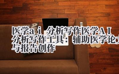 医学 ai 分析写作 医学 AI 分析写作工具：辅助医学论文与报告创作