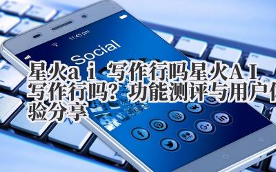 星火 ai 写作行吗 星火 AI 写作行吗？功能测评与用户体验分享