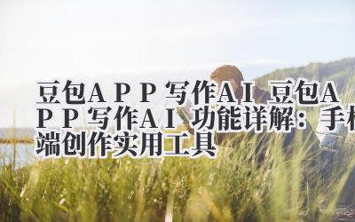 豆包 APP 写作 AI 功能详解：手机端创作实用工具