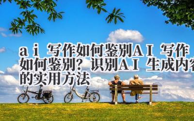 ai 写作如何鉴别 AI 写作如何鉴别？识别 AI 生成内容的实用方法