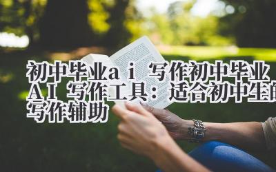 初中毕业 ai 写作 初中毕业 AI 写作工具:适合初中生的写作辅助