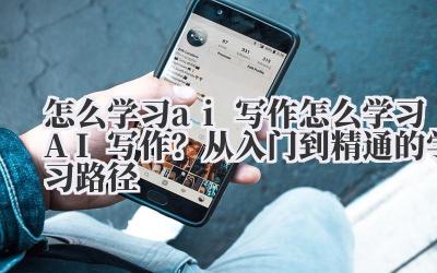 怎么学习 ai 写作 怎么学习 AI 写作？从入门到精通的学习路径
