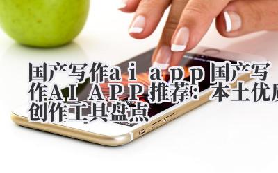 国产写作 ai app 国产写作 AI APP 推荐：本土优质创作工具盘点