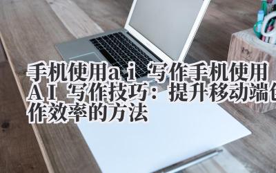 手机使用 ai 写作 手机使用 AI 写作技巧:提升移动端创作效率的方法