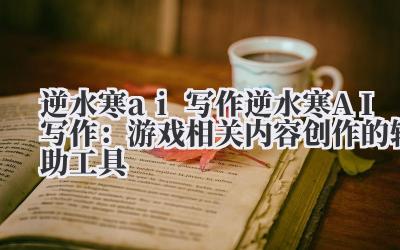 逆水寒 ai 写作 逆水寒 AI 写作：游戏相关内容创作的辅助工具