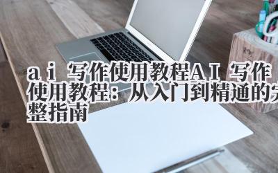 ai 写作使用教程 AI 写作使用教程：从入门到精通的完整指南