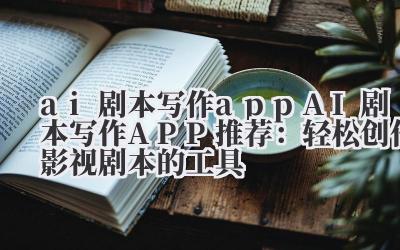 ai 剧本写作 app AI 剧本写作 APP 推荐：轻松创作影视剧本的工具