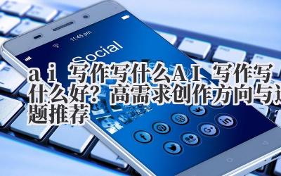 ai 写作写什么 AI 写作写什么好?高需求创作方向与选题推荐