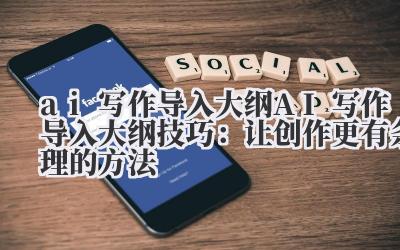 ai 写作导入大纲 AI 写作导入大纲技巧：让创作更有条理的方法