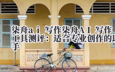 柒舟 ai 写作 柒舟 AI 写作工具测评：适合专业创作的助手