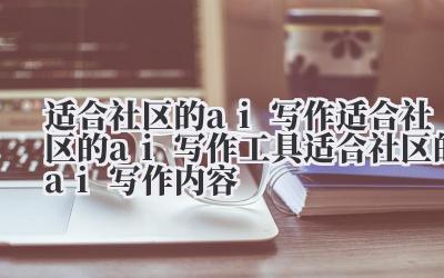 适合社区的 ai 写作 适合社区的 ai 写作工具 适合社区的 ai 写作内容