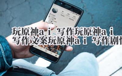 玩原神 ai 写作 玩原神 ai 写作文案 玩原神 ai 写作剧情