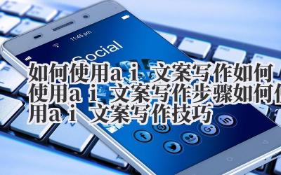 如何使用 ai 文案写作 如何使用 ai 文案写作步骤 如何使用 ai 文案写作技巧