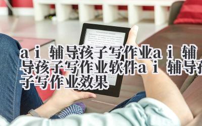 ai 辅导孩子写作业 ai 辅导孩子写作业软件 ai 辅导孩子写作业效果