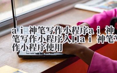 ai 神笔写作小程序 ai 神笔写作小程序入口 ai 神笔写作小程序使用