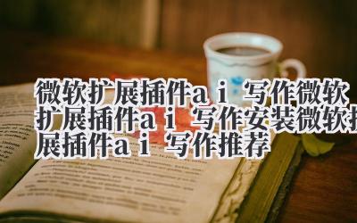 微软扩展插件 ai 写作 微软扩展插件 ai 写作安装 微软扩展插件 ai 写作推荐