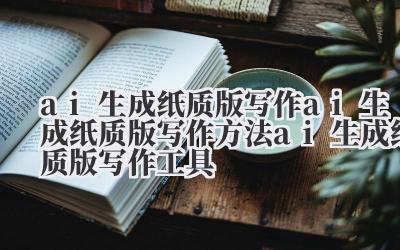 ai 生成纸质版写作 ai 生成纸质版写作方法 ai 生成纸质版写作工具