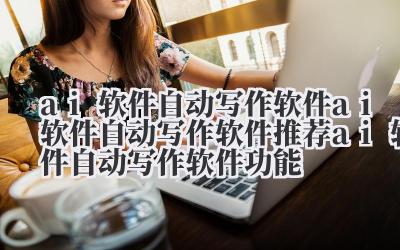 ai 软件自动写作软件 ai 软件自动写作软件推荐 ai 软件自动写作软件功能