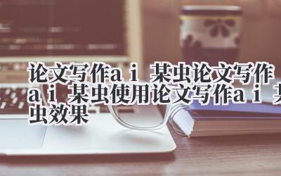 论文写作 ai 某虫 论文写作 ai 某虫使用 论文写作 ai 某虫效果