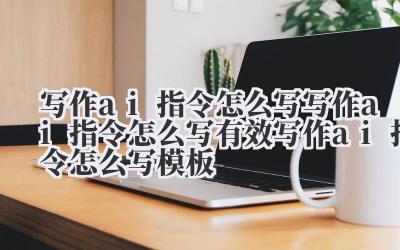 写作 ai 指令怎么写 写作 ai 指令怎么写有效 写作 ai 指令怎么写模板