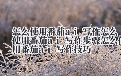 怎么使用番茄 ai 写作 怎么使用番茄 ai 写作步骤 怎么使用番茄 ai 写作技巧