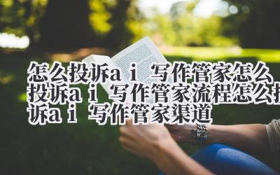 怎么投诉 ai 写作管家 怎么投诉 ai 写作管家流程 怎么投诉 ai 写作管家渠道