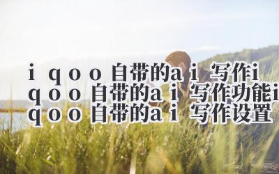 iqoo 自带的 ai 写作 iqoo 自带的 ai 写作功能 iqoo 自带的 ai 写作设置